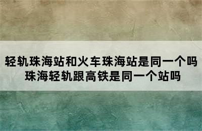 轻轨珠海站和火车珠海站是同一个吗 珠海轻轨跟高铁是同一个站吗